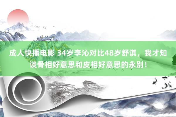 成人快播电影 34岁李沁对比48岁舒淇，我才知谈骨相好意思和皮相好意思的永别！