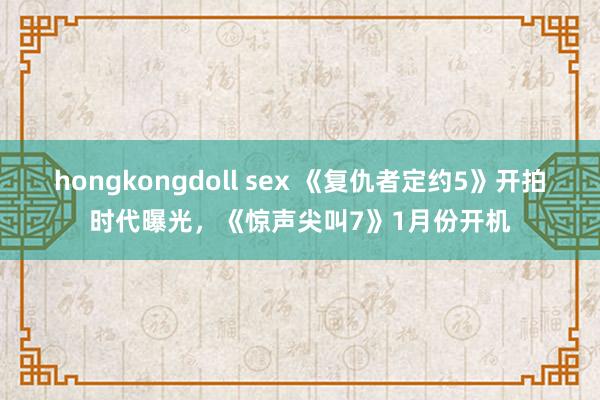 hongkongdoll sex 《复仇者定约5》开拍时代曝光，《惊声尖叫7》1月份开机