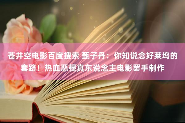 苍井空电影百度搜索 甄子丹：你知说念好莱坞的套路！热血恶棍真东说念主电影罢手制作