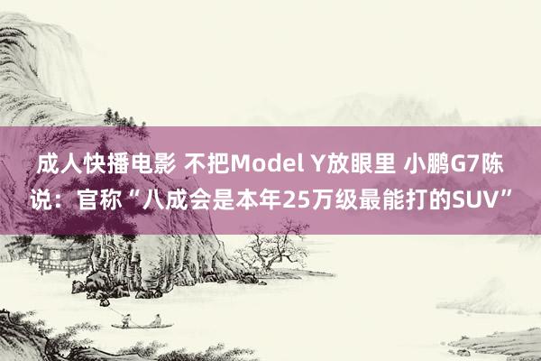 成人快播电影 不把Model Y放眼里 小鹏G7陈说：官称“八成会是本年25万级最能打的SUV”