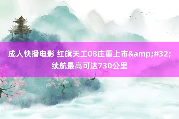 成人快播电影 红旗天工08庄重上市&#32;续航最高可达730公里