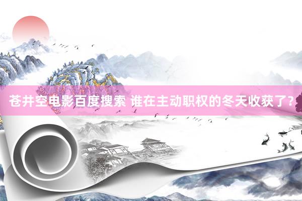 苍井空电影百度搜索 谁在主动职权的冬天收获了？