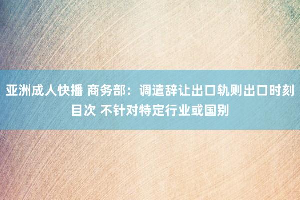 亚洲成人快播 商务部：调遣辞让出口轨则出口时刻目次 不针对特定行业或国别