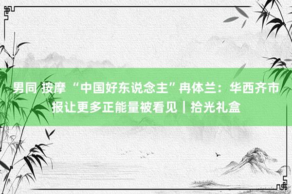 男同 按摩 “中国好东说念主”冉体兰：华西齐市报让更多正能量被看见｜拾光礼盒