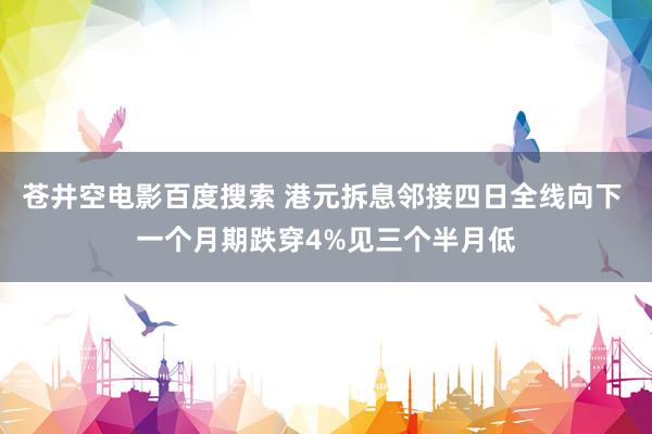 苍井空电影百度搜索 港元拆息邻接四日全线向下 一个月期跌穿4%见三个半月低