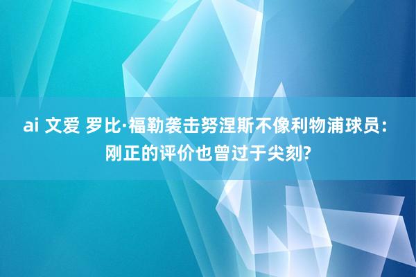 ai 文爱 罗比·福勒袭击努涅斯不像利物浦球员: 刚正的评价也曾过于尖刻?