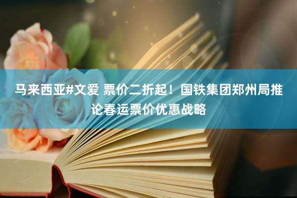 马来西亚#文爱 票价二折起！国铁集团郑州局推论春运票价优惠战略