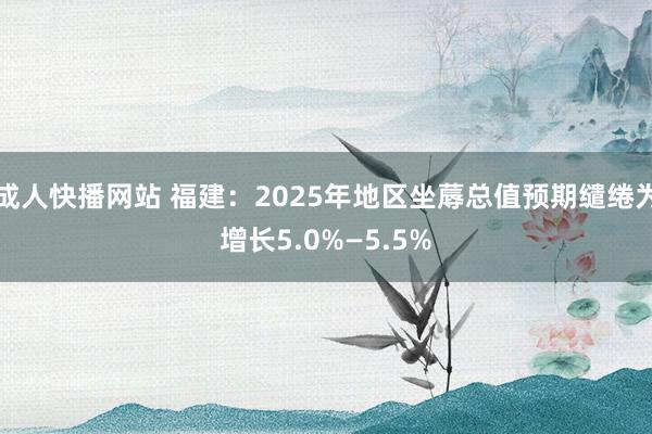 成人快播网站 福建：2025年地区坐蓐总值预期缱绻为增长5.0%—5.5%