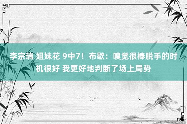 李宗瑞 姐妹花 9中7！布歇：嗅觉很棒脱手的时机很好 我更好地判断了场上局势