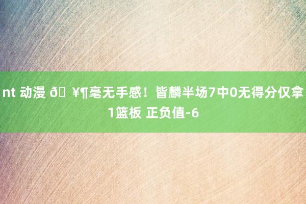 nt 动漫 🥶毫无手感！皆麟半场7中0无得分仅拿1篮板 正负值-6