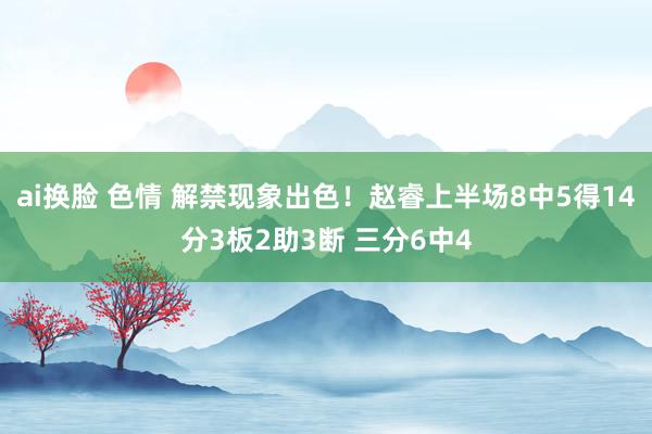 ai换脸 色情 解禁现象出色！赵睿上半场8中5得14分3板2助3断 三分6中4