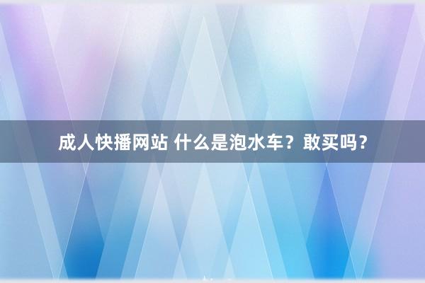 成人快播网站 什么是泡水车？敢买吗？