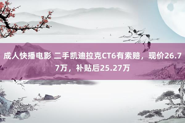 成人快播电影 二手凯迪拉克CT6有索赔，现价26.77万，补贴后25.27万