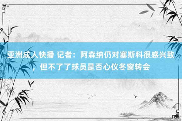 亚洲成人快播 记者：阿森纳仍对塞斯科很感兴致，但不了了球员是否心仪冬窗转会