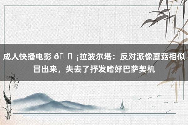 成人快播电影 😡拉波尔塔：反对派像蘑菇相似冒出来，失去了抒发嗜好巴萨契机