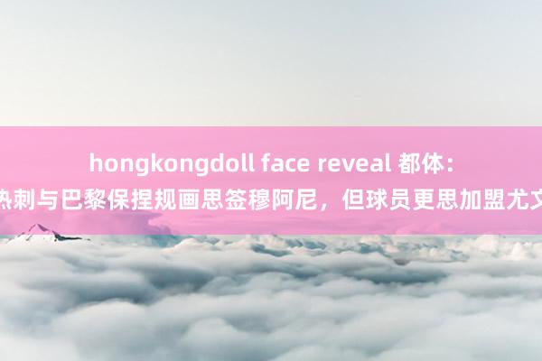 hongkongdoll face reveal 都体：热刺与巴黎保捏规画思签穆阿尼，但球员更思加盟尤文