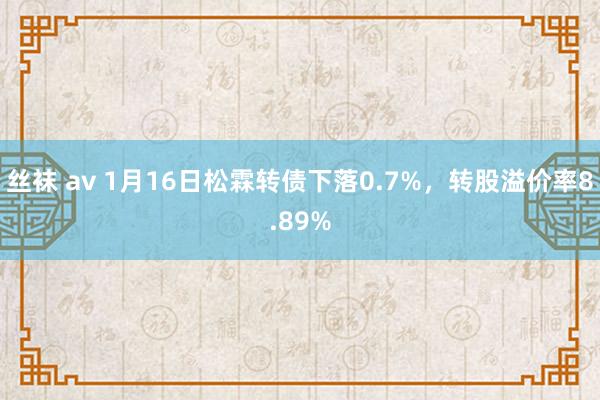 丝袜 av 1月16日松霖转债下落0.7%，转股溢价率8.89%