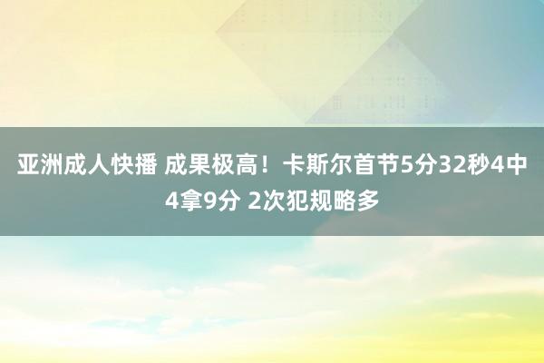 亚洲成人快播 成果极高！卡斯尔首节5分32秒4中4拿9分 2次犯规略多