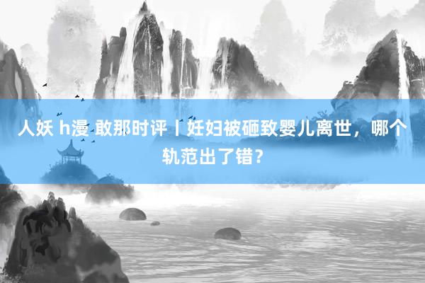 人妖 h漫 敢那时评丨妊妇被砸致婴儿离世，哪个轨范出了错？