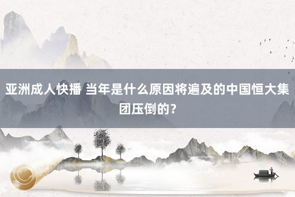 亚洲成人快播 当年是什么原因将遍及的中国恒大集团压倒的？