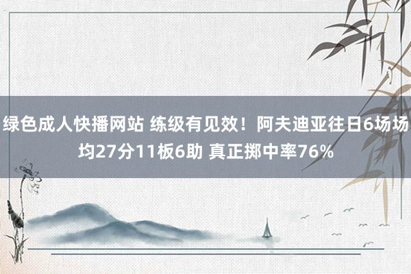 绿色成人快播网站 练级有见效！阿夫迪亚往日6场场均27分11板6助 真正掷中率76%