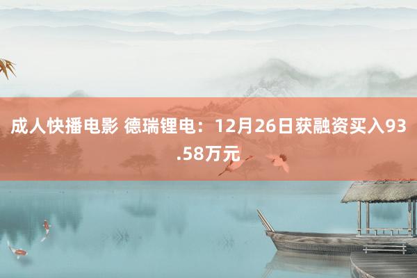 成人快播电影 德瑞锂电：12月26日获融资买入93.58万元