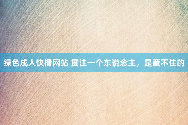 绿色成人快播网站 贯注一个东说念主，是藏不住的