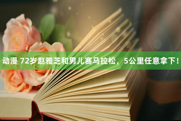 动漫 72岁赵雅芝和男儿赛马拉松，5公里任意拿下！