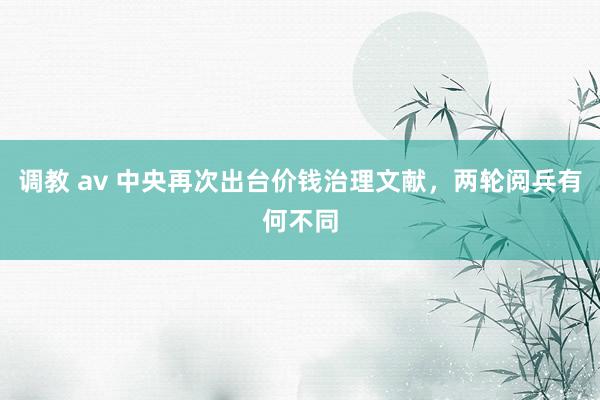 调教 av 中央再次出台价钱治理文献，两轮阅兵有何不同