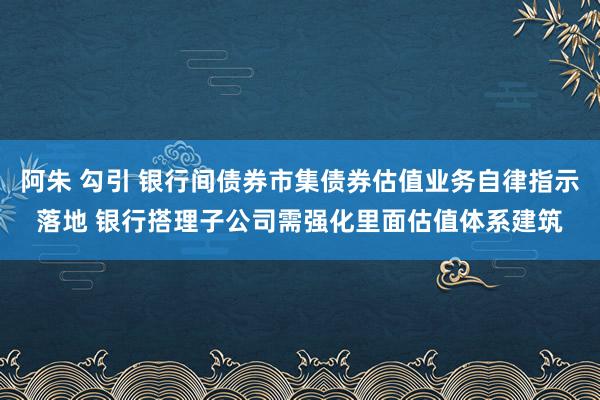 阿朱 勾引 银行间债券市集债券估值业务自律指示落地 银行搭理子公司需强化里面估值体系建筑