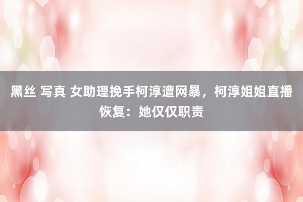 黑丝 写真 女助理挽手柯淳遭网暴，柯淳姐姐直播恢复：她仅仅职责