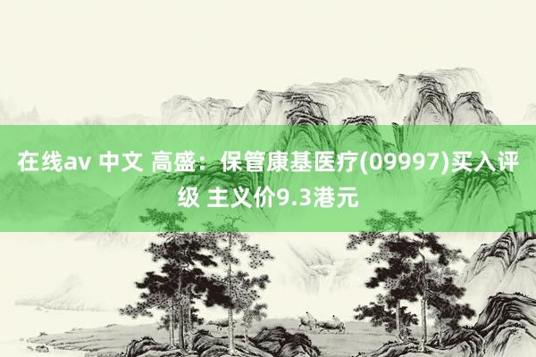 在线av 中文 高盛：保管康基医疗(09997)买入评级 主义价9.3港元